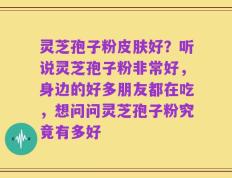 灵芝孢子粉皮肤好？听说灵芝孢子粉非常好，身边的好多朋友都在吃，想问问灵芝孢子粉究竟有多好