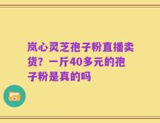 岚心灵芝孢子粉直播卖货？一斤40多元的孢子粉是真的吗