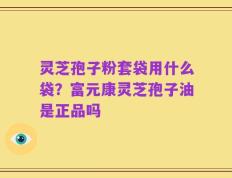 灵芝孢子粉套袋用什么袋？富元康灵芝孢子油是正品吗