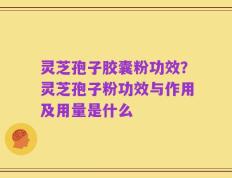 灵芝孢子胶囊粉功效？灵芝孢子粉功效与作用及用量是什么