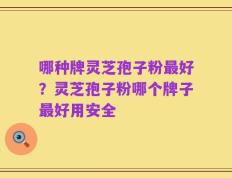 哪种牌灵芝孢子粉最好？灵芝孢子粉哪个牌子最好用安全