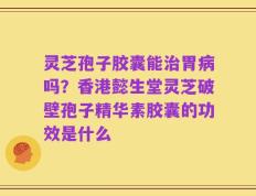 灵芝孢子胶囊能治胃病吗？香港懿生堂灵芝破壁孢子精华素胶囊的功效是什么