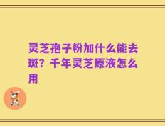 灵芝孢子粉加什么能去斑？千年灵芝原液怎么用