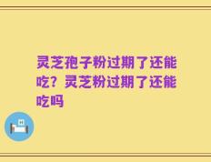 灵芝孢子粉过期了还能吃？灵芝粉过期了还能吃吗