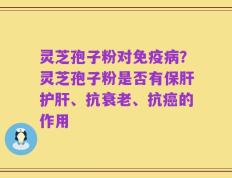 灵芝孢子粉对免疫病？灵芝孢子粉是否有保肝护肝、抗衰老、抗癌的作用