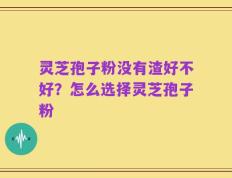 灵芝孢子粉没有渣好不好？怎么选择灵芝孢子粉