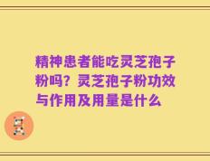 精神患者能吃灵芝孢子粉吗？灵芝孢子粉功效与作用及用量是什么