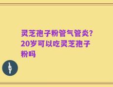 灵芝孢子粉管气管炎？20岁可以吃灵芝孢子粉吗
