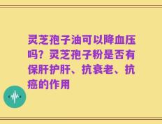 灵芝孢子油可以降血压吗？灵芝孢子粉是否有保肝护肝、抗衰老、抗癌的作用