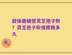胶体磨破壁灵芝孢子粉？灵芝孢子粉保质期多久