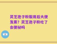 灵芝孢子粉服用后大便发黑？灵芝孢子粉吃了会便秘吗