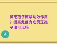 灵芝孢子原浆功效作用？提高免疫力吃灵芝孢子油可以吗