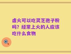 虚火可以吃灵芝孢子粉吗？经常上火的人应该吃什么食物