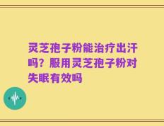 灵芝孢子粉能治疗出汗吗？服用灵芝孢子粉对失眠有效吗