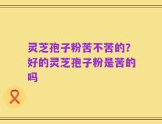 灵芝孢子粉苦不苦的？好的灵芝孢子粉是苦的吗