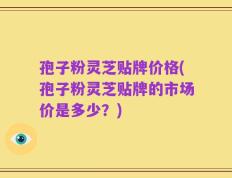 孢子粉灵芝贴牌价格(孢子粉灵芝贴牌的市场价是多少？)