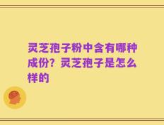 灵芝孢子粉中含有哪种成份？灵芝孢子是怎么样的