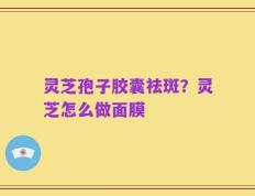 灵芝孢子胶囊祛斑？灵芝怎么做面膜