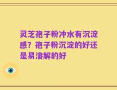 灵芝孢子粉冲水有沉淀感？孢子粉沉淀的好还是易溶解的好