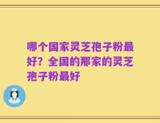 哪个国家灵芝孢子粉最好？全国的那家的灵芝孢子粉最好