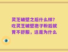 灵芝破壁之后什么样？吃灵芝破壁孢子粉后就胃不舒服，这是为什么