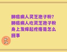 肺癌病人灵芝孢子粉？肺癌病人吃灵芝孢子粉身上发痒起疙瘩是怎么回事