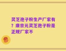 灵芝孢子粉生产厂家有？康京元灵芝孢子粉是正规厂家不