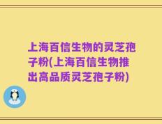 上海百信生物的灵芝孢子粉(上海百信生物推出高品质灵芝孢子粉)
