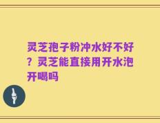 灵芝孢子粉冲水好不好？灵芝能直接用开水泡开喝吗