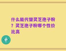 什么能代替灵芝孢子粉？灵芝孢子粉哪个性价比高