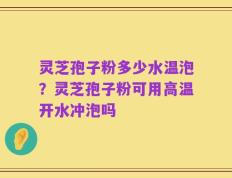 灵芝孢子粉多少水温泡？灵芝孢子粉可用高温开水冲泡吗