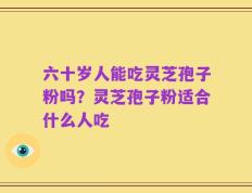 六十岁人能吃灵芝孢子粉吗？灵芝孢子粉适合什么人吃