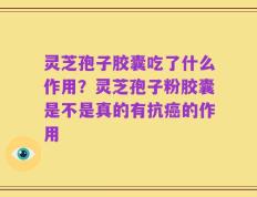灵芝孢子胶囊吃了什么作用？灵芝孢子粉胶囊是不是真的有抗癌的作用