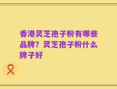 香港灵芝孢子粉有哪些品牌？灵芝孢子粉什么牌子好