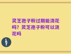 灵芝孢子粉过期能浇花吗？灵芝孢子粉可以浇花吗
