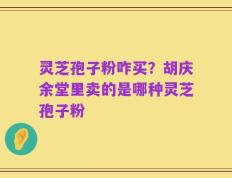 灵芝孢子粉咋买？胡庆余堂里卖的是哪种灵芝孢子粉
