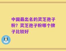 中国最出名的灵芝孢子粉？灵芝孢子粉哪个牌子比较好