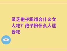 灵芝孢子粉适合什么女人吃？孢子粉什么人适合吃