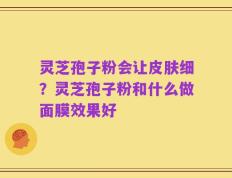 灵芝孢子粉会让皮肤细？灵芝孢子粉和什么做面膜效果好