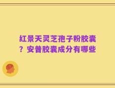 红景天灵芝孢子粉胶囊？安普胶囊成分有哪些