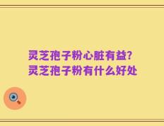 灵芝孢子粉心脏有益？灵芝孢子粉有什么好处