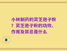 小林制药的灵芝孢子粉？灵芝孢子粉的功效、作用及禁忌是什么