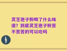 灵芝孢子粉喝了什么味道？到底灵芝孢子粉苦不苦苦的可以吃吗
