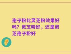 孢子粉比灵芝粉效果好吗？灵芝粉好，还是灵芝孢子粉好