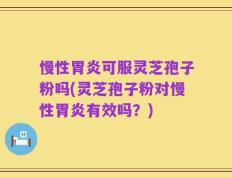 慢性胃炎可服灵芝孢子粉吗(灵芝孢子粉对慢性胃炎有效吗？)