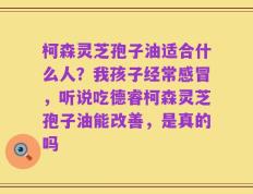 柯森灵芝孢子油适合什么人？我孩子经常感冒，听说吃德睿柯森灵芝孢子油能改善，是真的吗