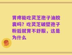 胃疼能吃灵芝孢子油胶囊吗？吃灵芝破壁孢子粉后就胃不舒服，这是为什么