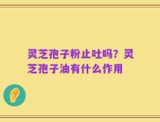 灵芝孢子粉止吐吗？灵芝孢子油有什么作用