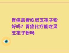 胃癌患者吃灵芝孢子粉好吗？胃癌化疗能吃灵芝孢子粉吗