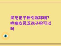灵芝孢子粉引起哮喘？哮喘吃灵芝孢子粉可以吗